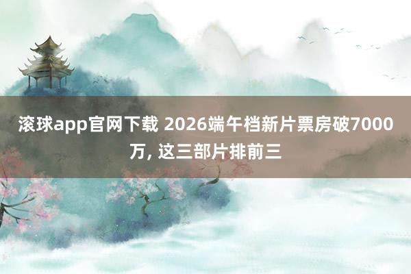 滚球app官网下载 2026端午档新片票房破7000万， 这三部片排前三