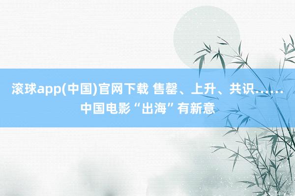 滚球app(中国)官网下载 售罄、上升、共识……中国电影“出海”有新意