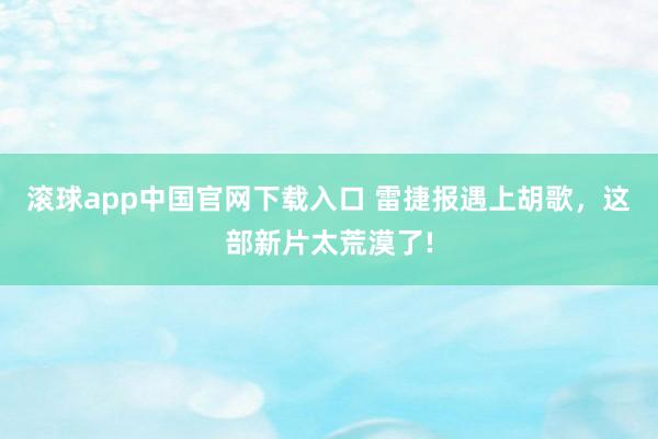 滚球app中国官网下载入口 雷捷报遇上胡歌，这部新片太荒漠了!