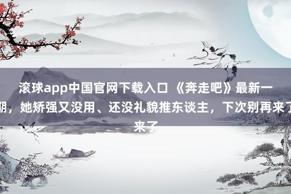 滚球app中国官网下载入口 《奔走吧》最新一期，她矫强又没用、还没礼貌推东谈主，下次别再来了