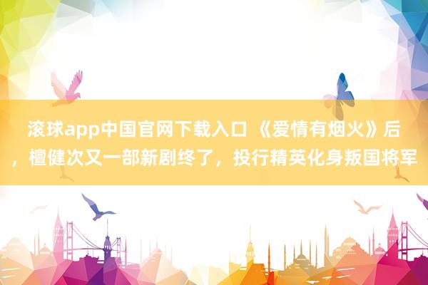 滚球app中国官网下载入口 《爱情有烟火》后,檀健次又一部新剧终了,投行精英化身叛国将军