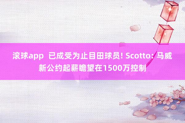 滚球app  已成受为止目田球员! Scotto: 马威新公约起薪瞻望在1500万控制